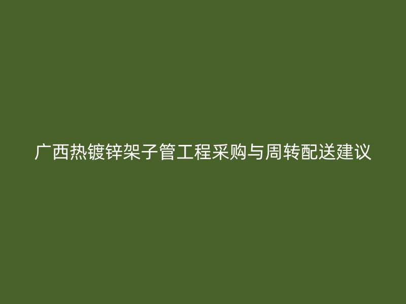 廣西熱鍍鋅架子管工程采購(gòu)與周轉(zhuǎn)配送建議