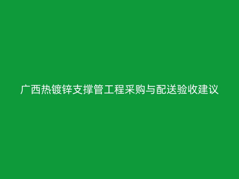 廣西熱鍍鋅支撐管工程采購(gòu)與配送驗(yàn)收建議