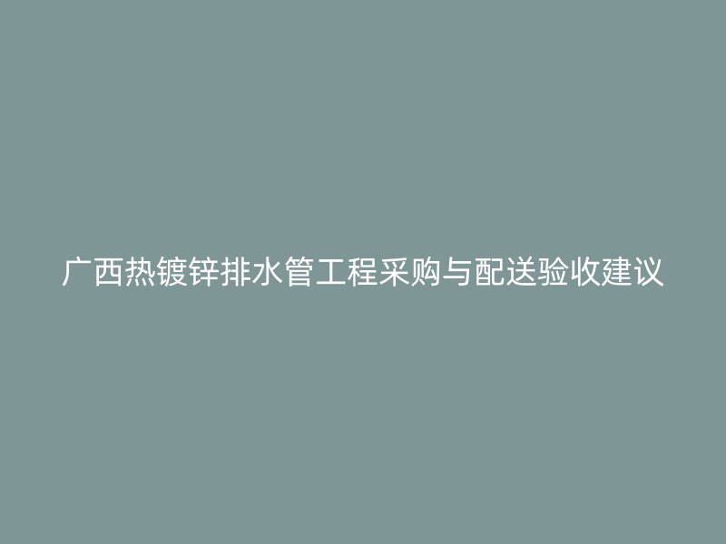 廣西熱鍍鋅排水管工程采購(gòu)與配送驗(yàn)收建議