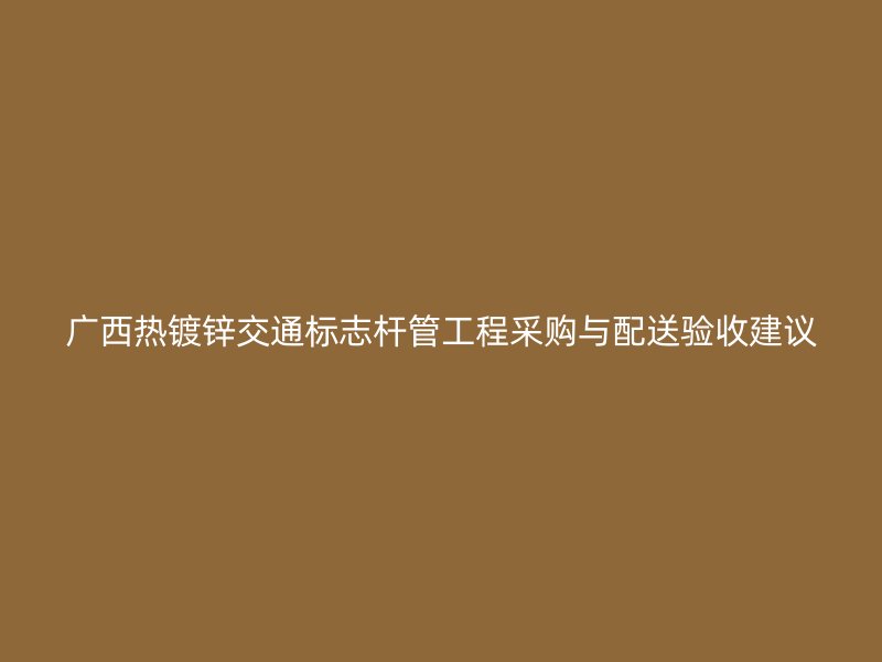 廣西熱鍍鋅交通標(biāo)志桿管工程采購與配送驗收建議
