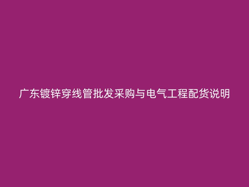 廣東鍍鋅穿線管批發(fā)采購與電氣工程配貨說明