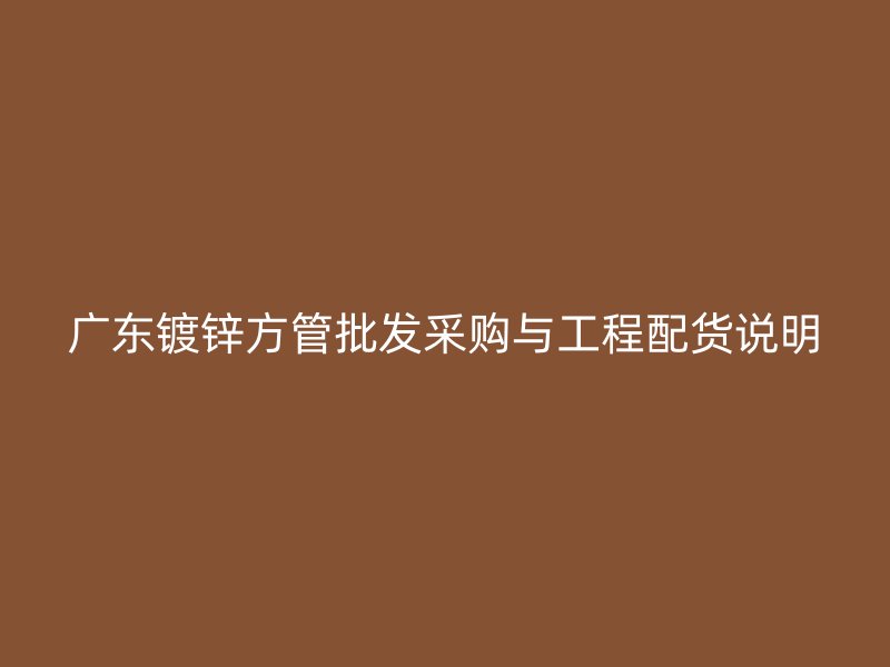 廣東鍍鋅方管批發(fā)采購與工程配貨說明