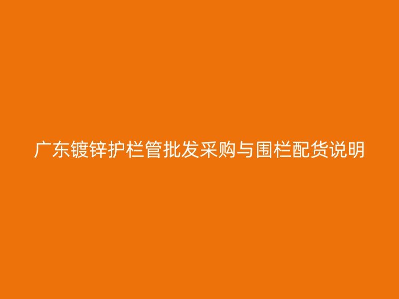 廣東鍍鋅護(hù)欄管批發(fā)采購與圍欄配貨說明