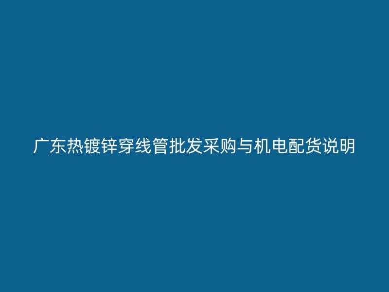 廣東熱鍍鋅穿線管批發(fā)采購(gòu)與機(jī)電配貨說(shuō)明