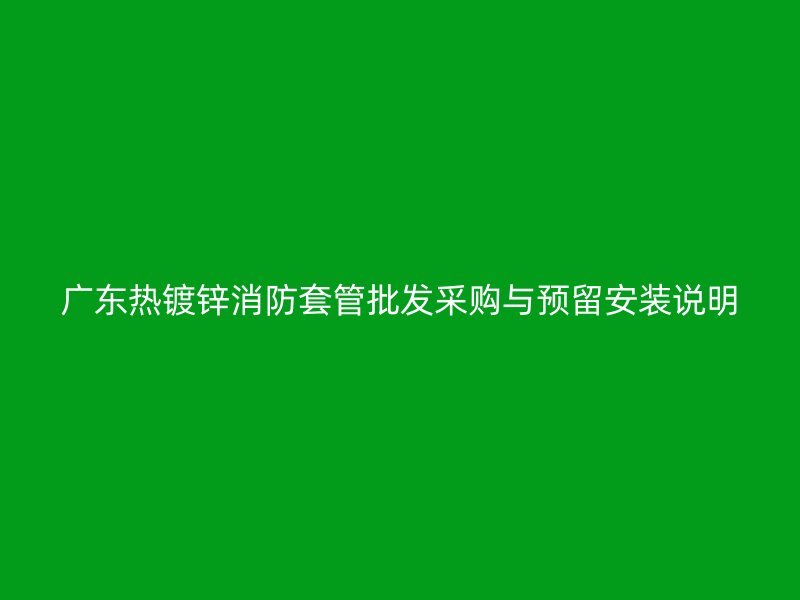 廣東熱鍍鋅消防套管批發(fā)采購與預(yù)留安裝說明