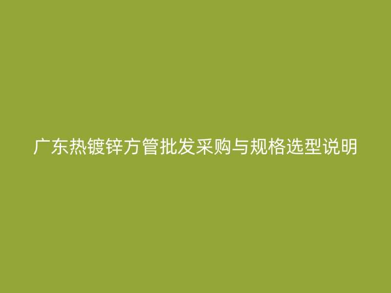 廣東熱鍍鋅方管批發(fā)采購與規(guī)格選型說明