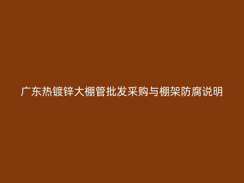 廣東熱鍍鋅大棚管批發(fā)采購(gòu)與棚架防腐說(shuō)明