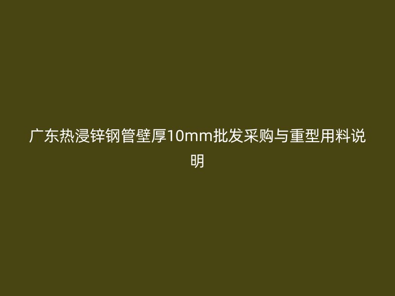 廣東熱浸鋅鋼管壁厚10mm批發(fā)采購(gòu)與重型用料說(shuō)明