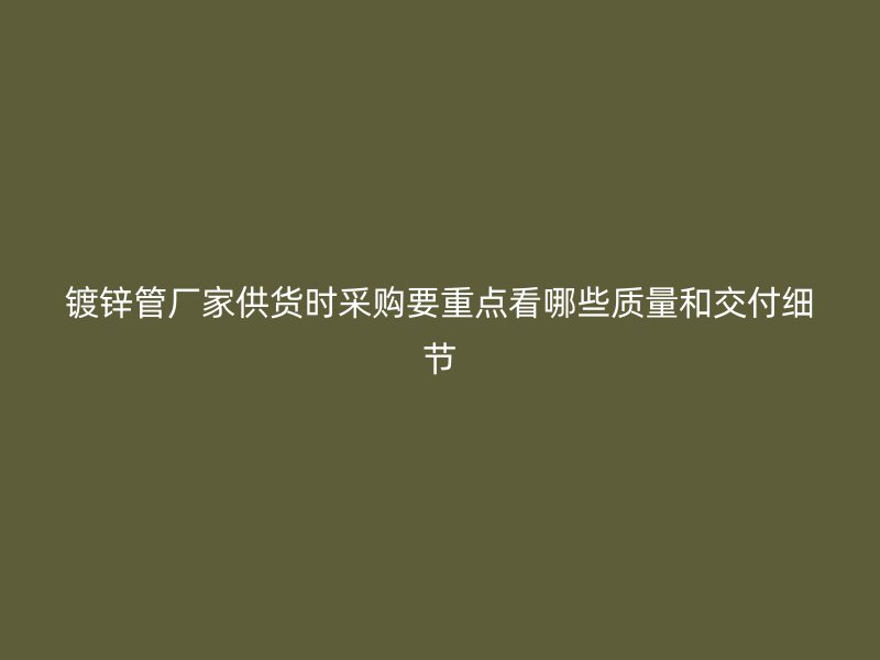 鍍鋅管廠家供貨時采購要重點看哪些質量和交付細節(jié)