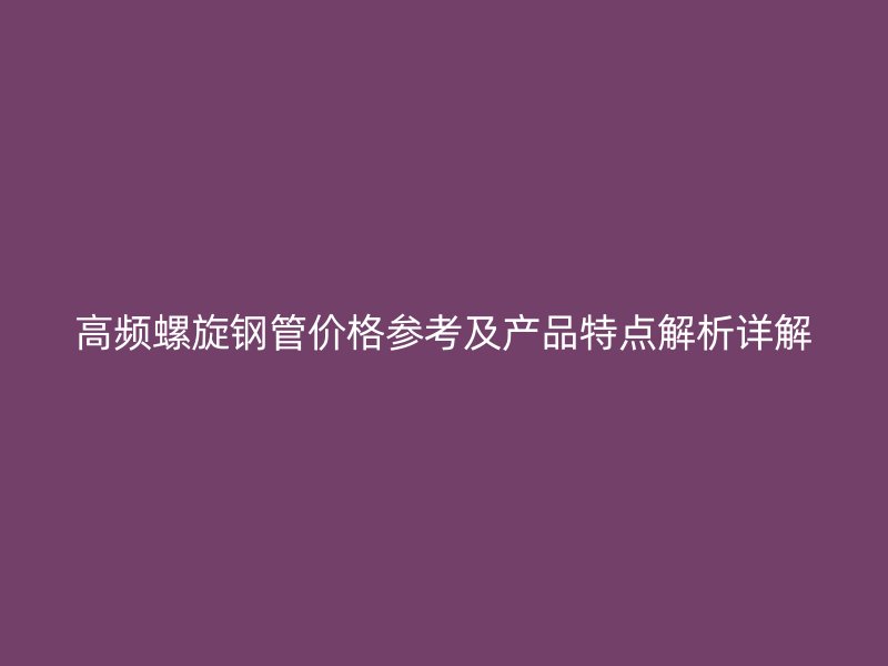 高頻螺旋鋼管價(jià)格參考及產(chǎn)品特點(diǎn)解析詳解