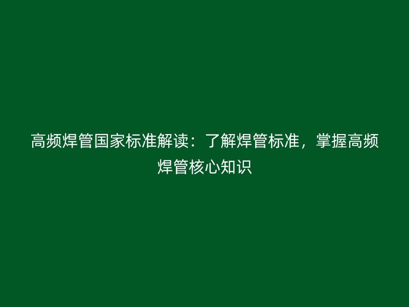 高頻焊管?chē)?guó)家標(biāo)準(zhǔn)解讀：了解焊管標(biāo)準(zhǔn)，掌握高頻焊管核心知識(shí)