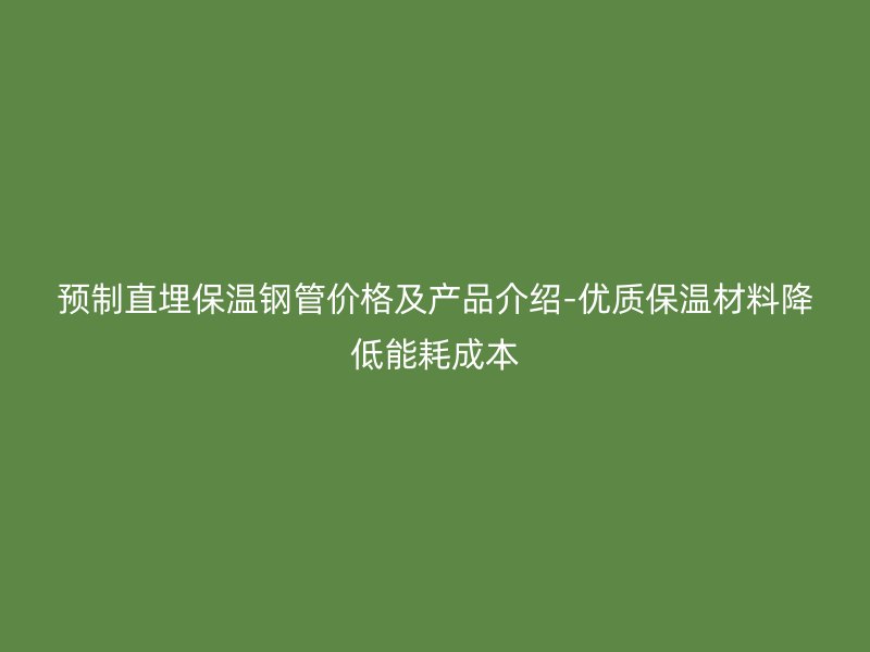 預(yù)制直埋保溫鋼管價(jià)格及產(chǎn)品介紹-優(yōu)質(zhì)保溫材料降低能耗成本