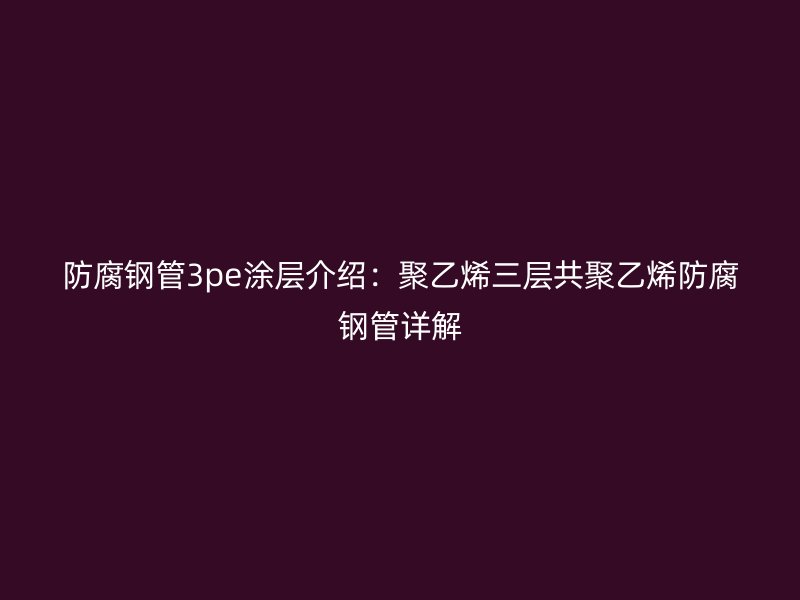 防腐鋼管3pe涂層介紹:聚乙烯三層共聚乙烯防腐鋼管詳解