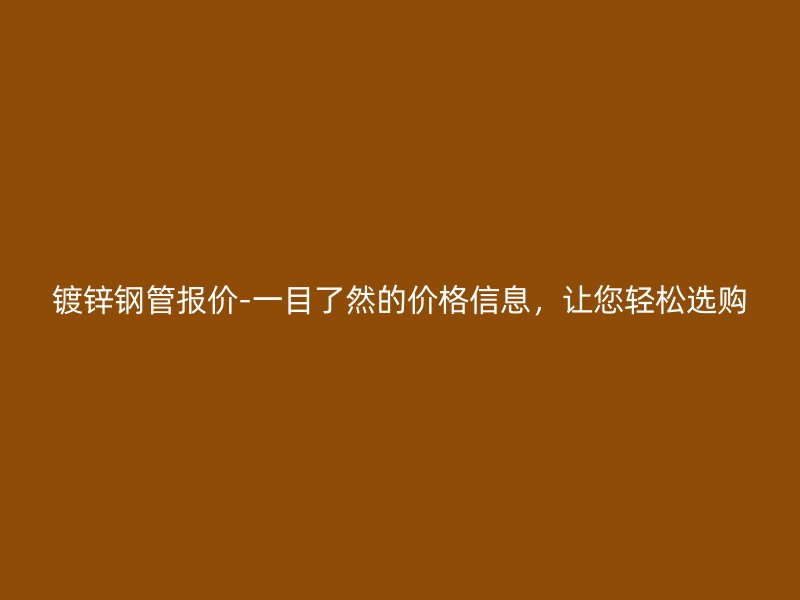 鍍鋅鋼管報價-一目了然的價格信息，讓您輕松選購