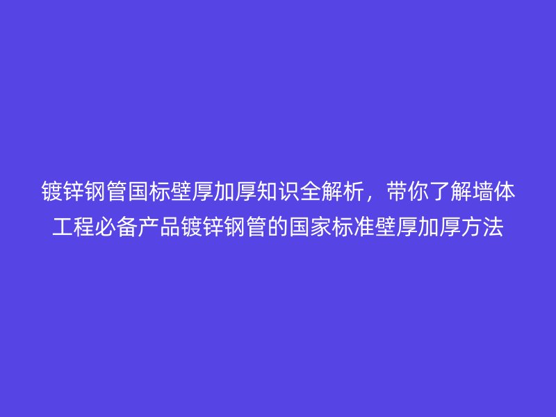 鍍鋅鋼管國標壁厚加厚知識全解析，帶你了解墻體工程必備產(chǎn)品鍍鋅鋼管的國家標準壁厚加厚方法