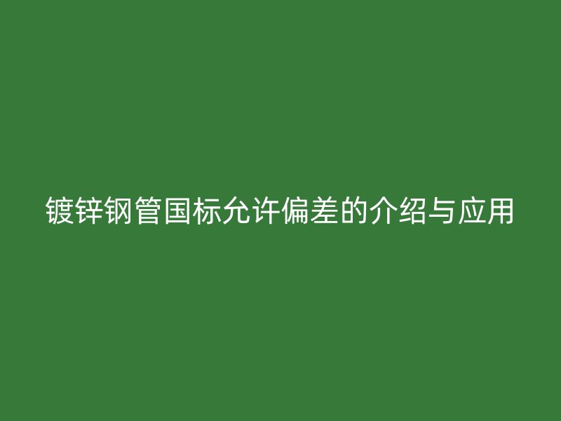 鍍鋅鋼管國(guó)標(biāo)允許偏差的介紹與應(yīng)用