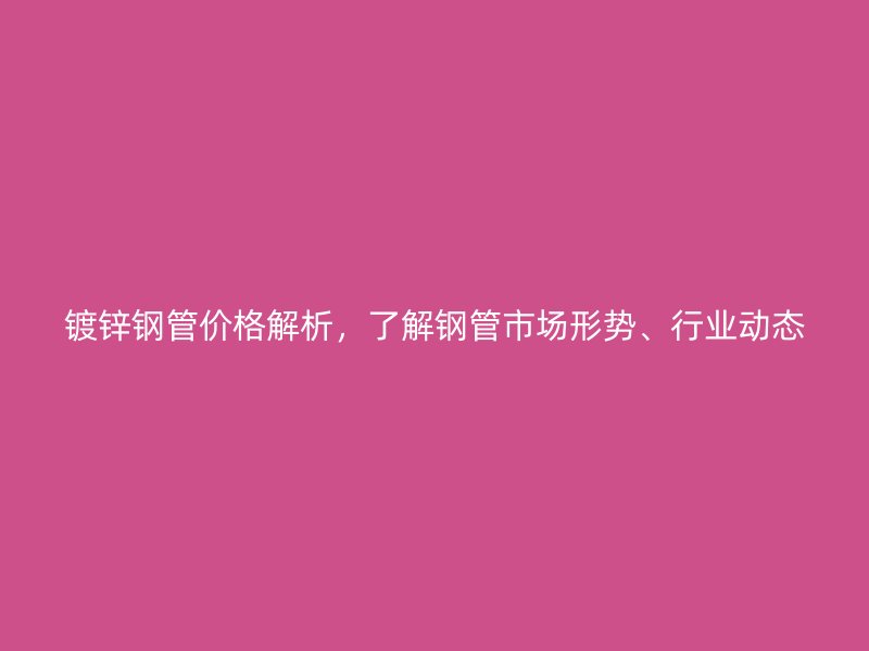 鍍鋅鋼管價格解析，了解鋼管市場形勢、行業(yè)動態(tài)