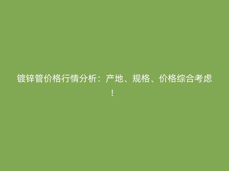 鍍鋅管價(jià)格行情分析：產(chǎn)地、規(guī)格、價(jià)格綜合考慮！
