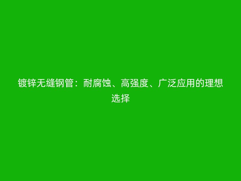 鍍鋅無縫鋼管：耐腐蝕、高強(qiáng)度、廣泛應(yīng)用的理想選擇