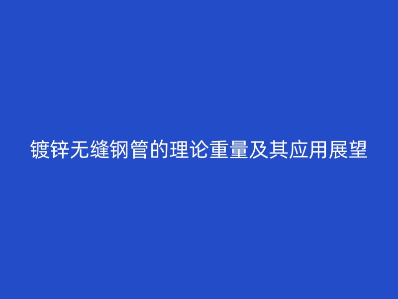 鍍鋅無縫鋼管的理論重量及其應(yīng)用展望