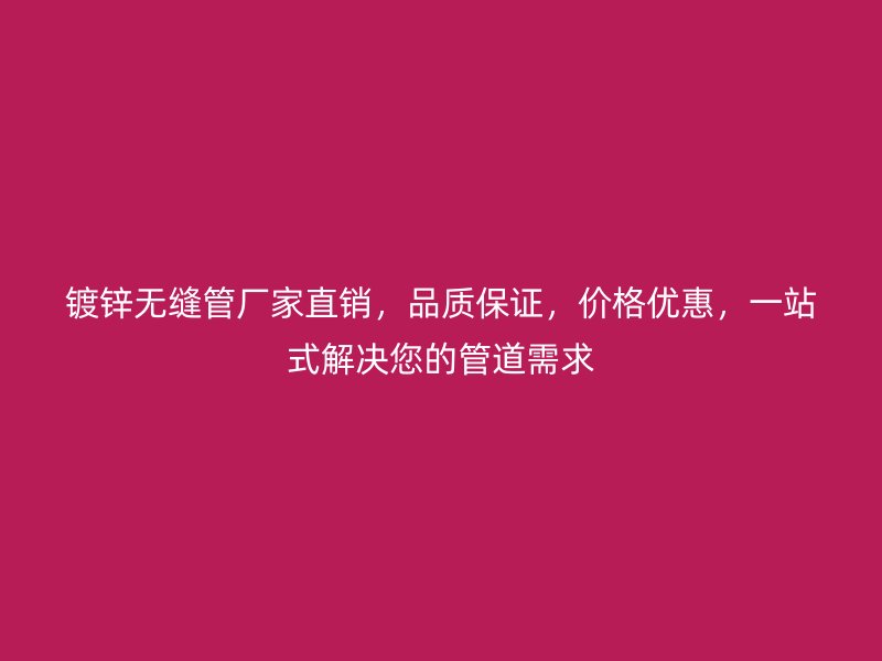 鍍鋅無縫管廠家直銷，品質(zhì)保證，價格優(yōu)惠，一站式解決您的管道需求