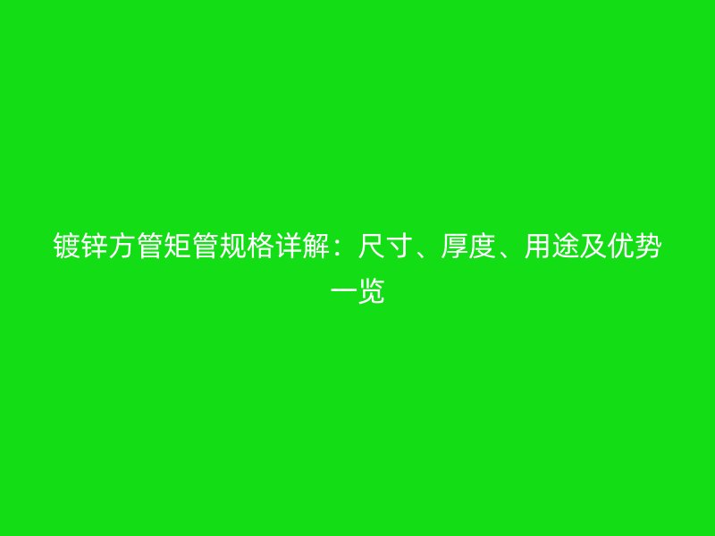 鍍鋅方管矩管規(guī)格詳解：尺寸、厚度、用途及優(yōu)勢一覽