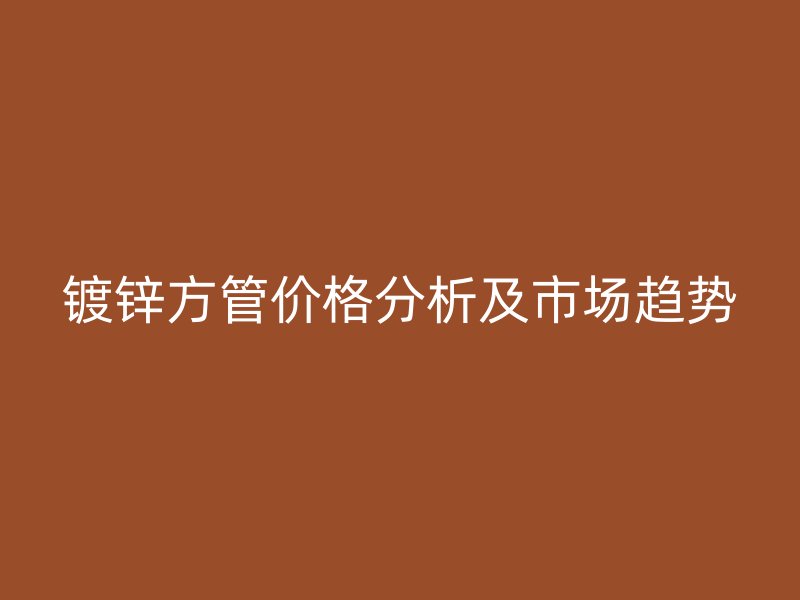 鍍鋅方管價(jià)格分析及市場趨勢