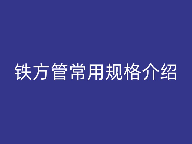 鐵方管常用規(guī)格介紹