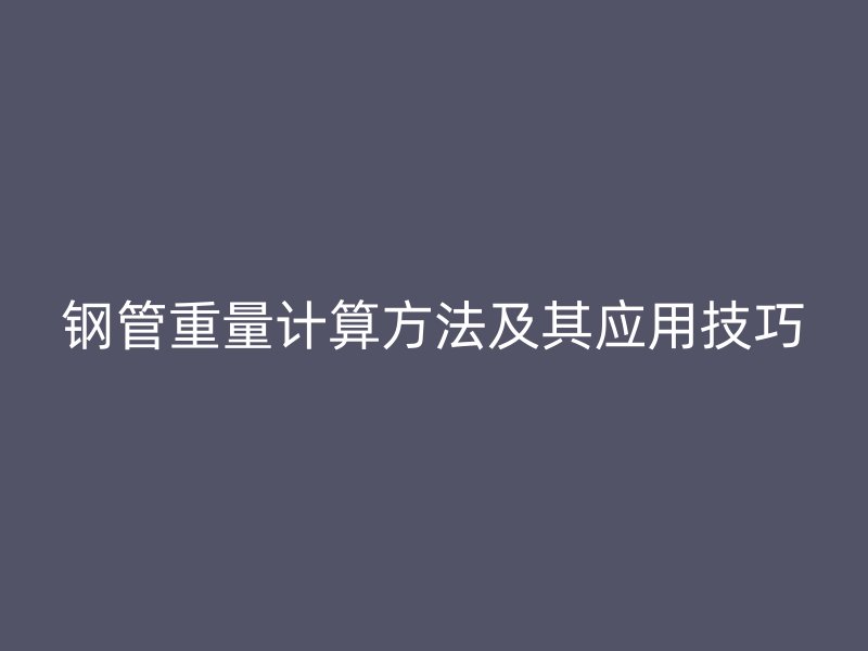 鋼管重量計算方法及其應(yīng)用技巧