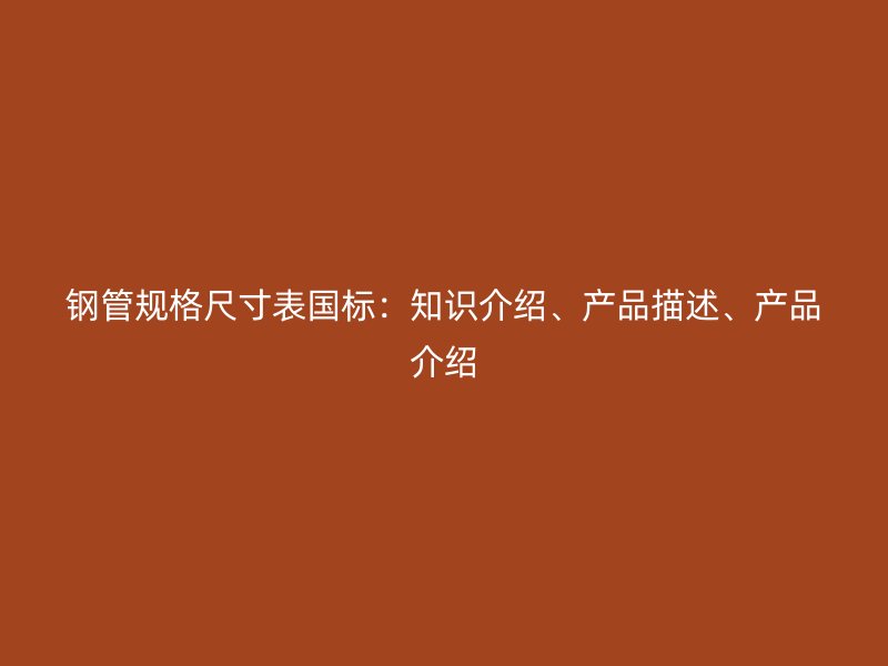 鋼管規(guī)格尺寸表國(guó)標(biāo)：知識(shí)介紹、產(chǎn)品描述、產(chǎn)品介紹