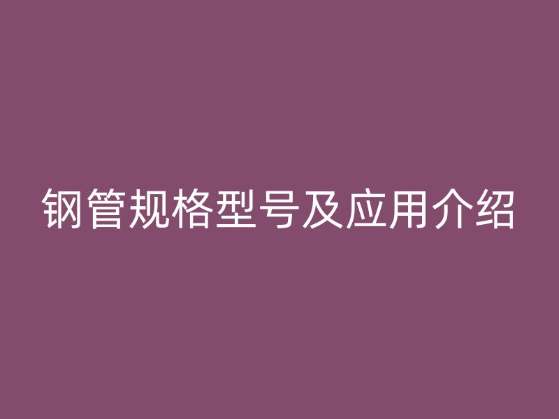鋼管規(guī)格型號及應(yīng)用介紹