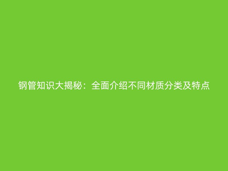 鋼管知識(shí)大揭秘：全面介紹不同材質(zhì)分類及特點(diǎn)