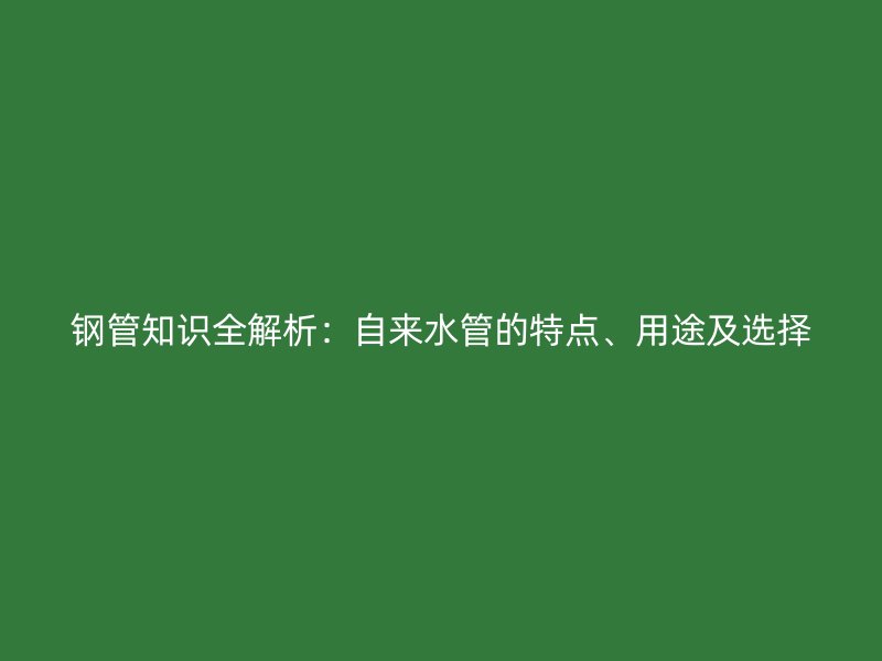 鋼管知識(shí)全解析：自來水管的特點(diǎn)、用途及選擇