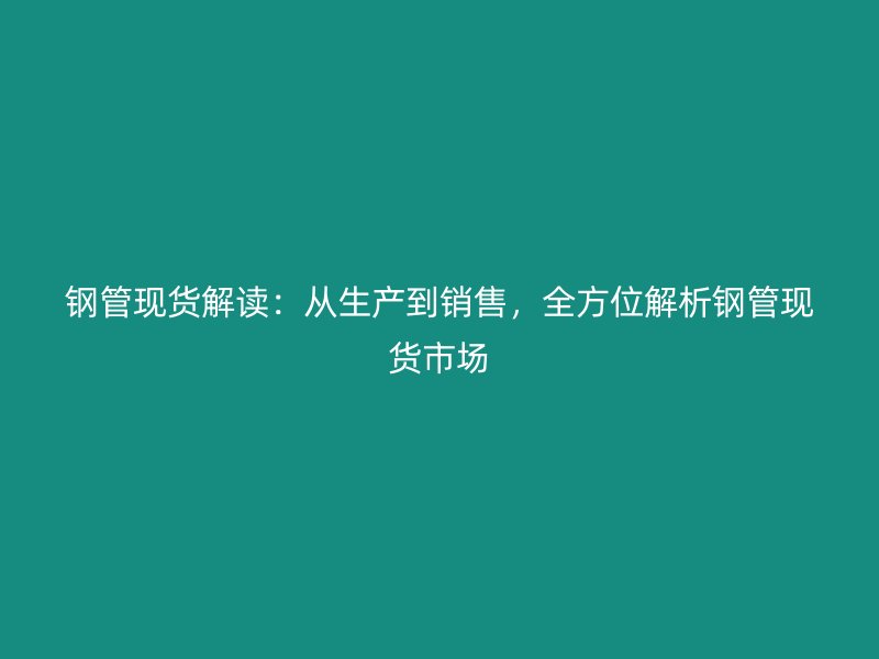 鋼管現(xiàn)貨解讀：從生產(chǎn)到銷售，全方位解析鋼管現(xiàn)貨市場