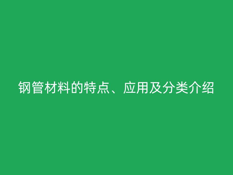 鋼管材料的特點(diǎn)、應(yīng)用及分類介紹