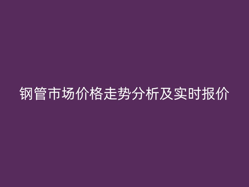 鋼管市場(chǎng)價(jià)格走勢(shì)分析及實(shí)時(shí)報(bào)價(jià)
