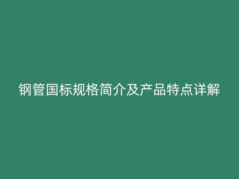 鋼管國(guó)標(biāo)規(guī)格簡(jiǎn)介及產(chǎn)品特點(diǎn)詳解