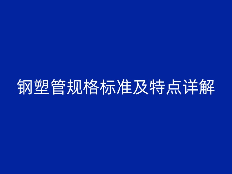 鋼塑管規(guī)格標(biāo)準(zhǔn)及特點(diǎn)詳解