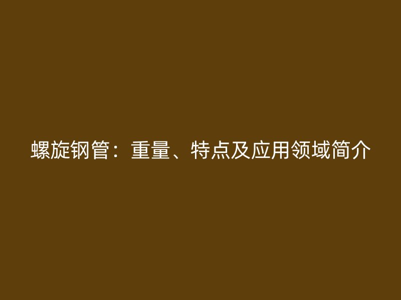 螺旋鋼管：重量、特點及應(yīng)用領(lǐng)域簡介
