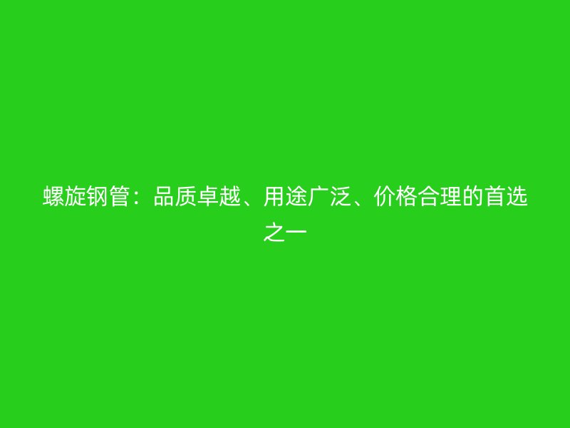螺旋鋼管：品質(zhì)卓越、用途廣泛、價格合理的首選之一