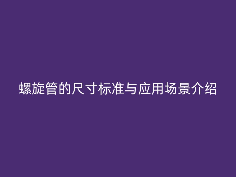 螺旋管的尺寸標(biāo)準(zhǔn)與應(yīng)用場(chǎng)景介紹