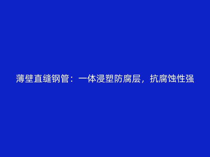 薄壁直縫鋼管：一體浸塑防腐層，抗腐蝕性強(qiáng)