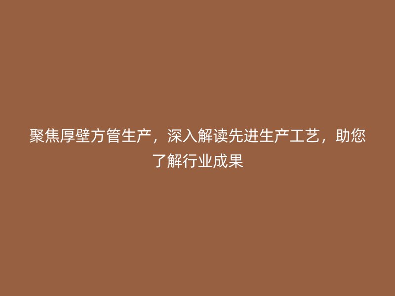 聚焦厚壁方管生產(chǎn)，深入解讀先進(jìn)生產(chǎn)工藝，助您了解行業(yè)成果