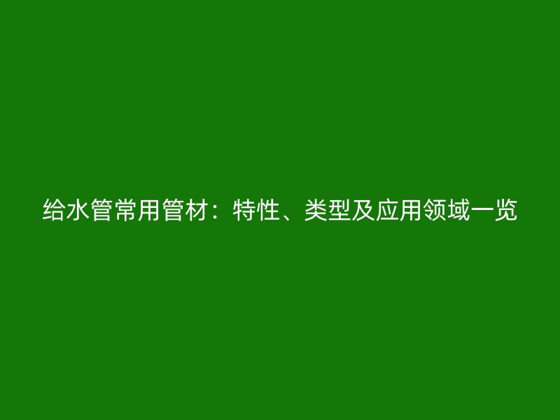 給水管常用管材：特性、類型及應(yīng)用領(lǐng)域一覽