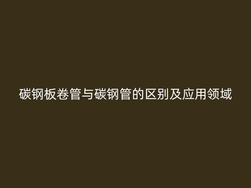 碳鋼板卷管與碳鋼管的區(qū)別及應用領域