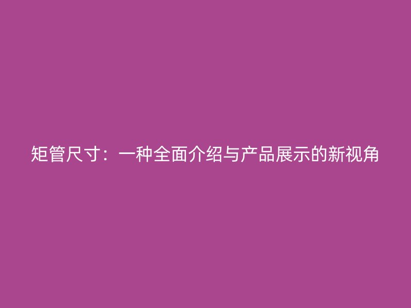 矩管尺寸：一種全面介紹與產(chǎn)品展示的新視角