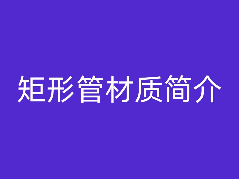 矩形管材質(zhì)簡介