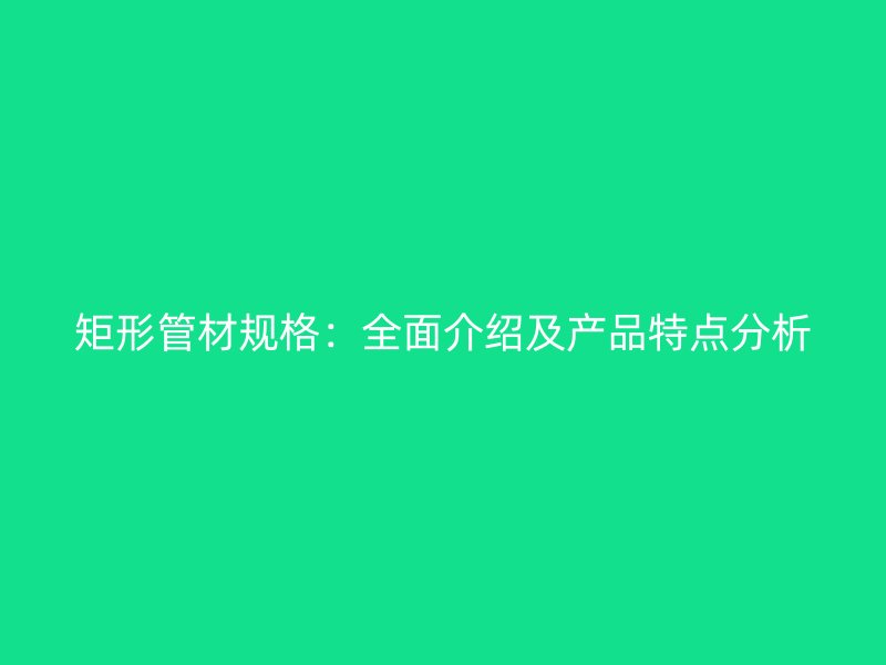 矩形管材規(guī)格:全面介紹及產(chǎn)品特點(diǎn)分析