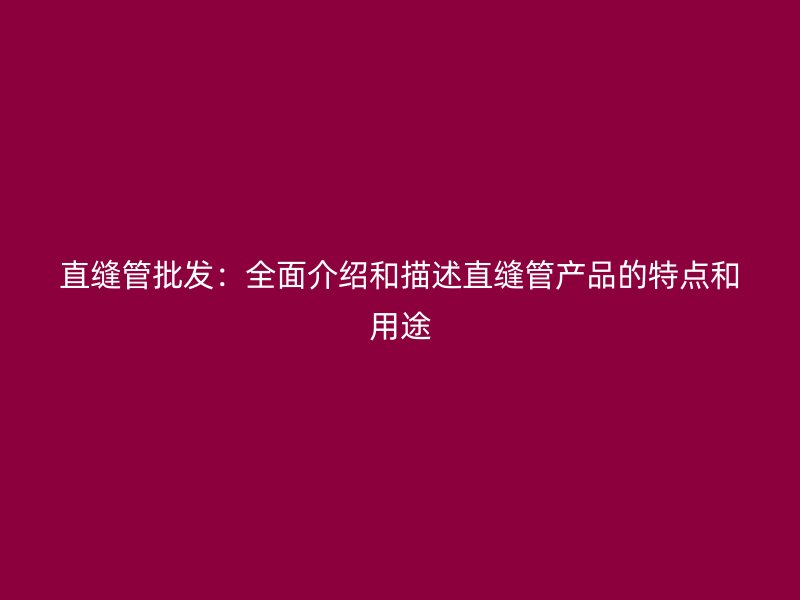 直縫管批發(fā)：全面介紹和描述直縫管產(chǎn)品的特點和用途