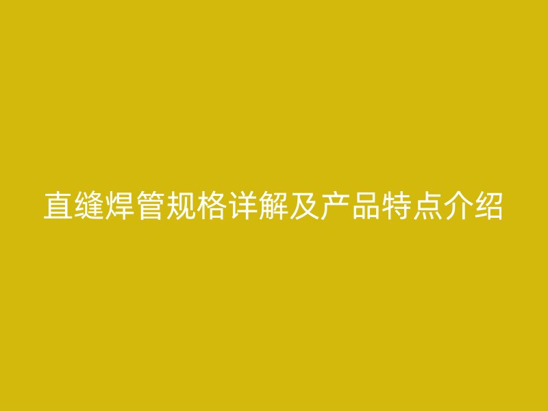 直縫焊管規(guī)格詳解及產(chǎn)品特點(diǎn)介紹